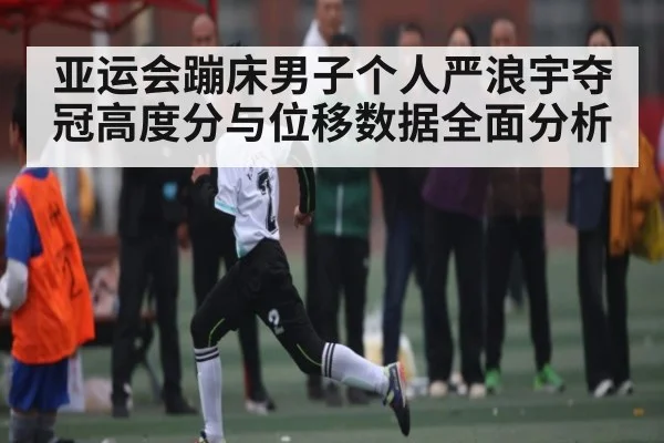 亚运会蹦床男子个人严浪宇夺冠高度分与位移数据全面分析（kaiyun）