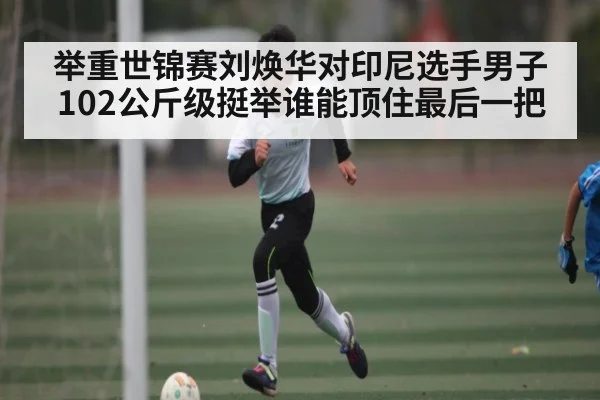 举重世锦赛刘焕华对印尼选手男子102公斤级挺举谁能顶住最后一把 | kaiyun